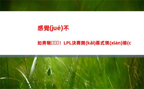 感覺(jué)不如奔馳！LPL決賽開(kāi)幕式現(xiàn)場(chǎng)驚現(xiàn)意義不明的現(xiàn)代舞